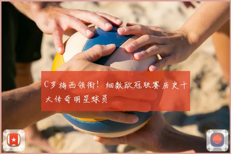 C罗梅西领衔!细数欧冠联赛历史十大传奇明星球员