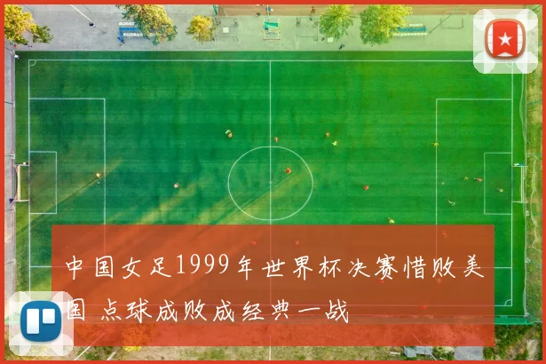 中国女足1999年世界杯决赛惜败美国 点球成败成经典一战
