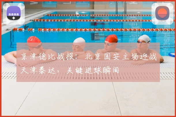 京津德比战报：北京国安主场迎战天津泰达，关键进球瞬间