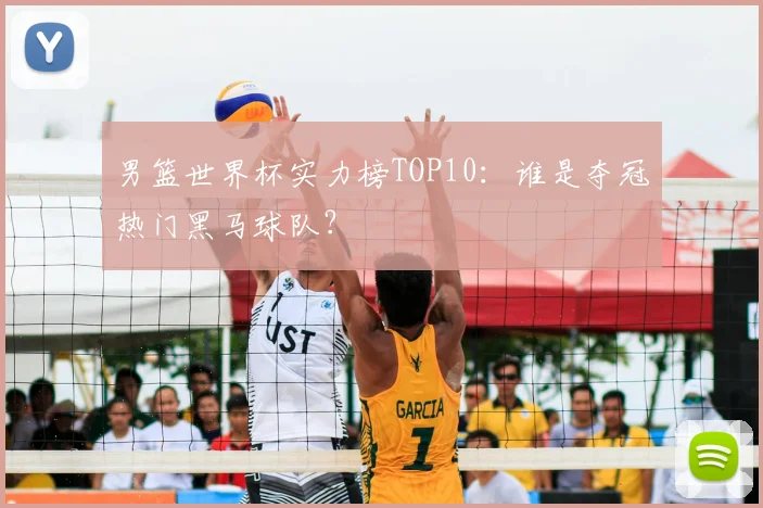 男篮世界杯实力榜TOP10:谁是夺冠热门黑马球队?